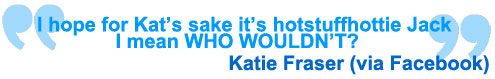 I hope for Kat's skae it's hotstuffhottie Jack, I mean WHO WOULDN'T? Katie Fraser via Facebook